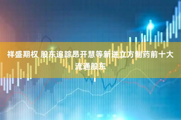 祥盛期权 股东追踪昂开慧等新进立方制药前十大流通股东