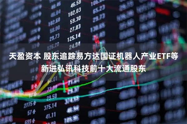 天盈资本 股东追踪易方达国证机器人产业ETF等新进弘讯科技前十大流通股东
