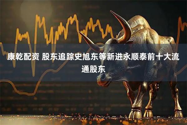康乾配资 股东追踪史旭东等新进永顺泰前十大流通股东