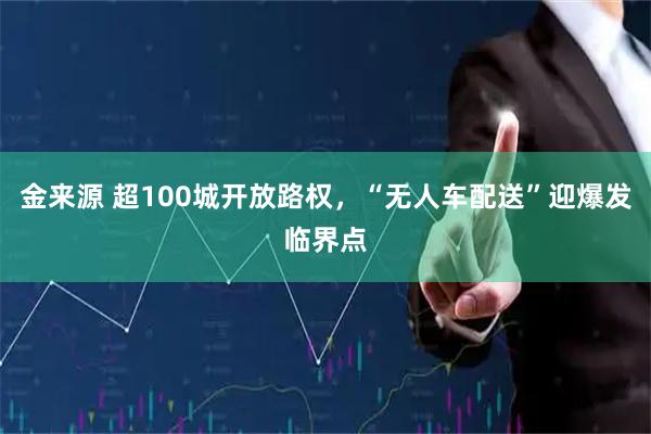 金来源 超100城开放路权，“无人车配送”迎爆发临界点
