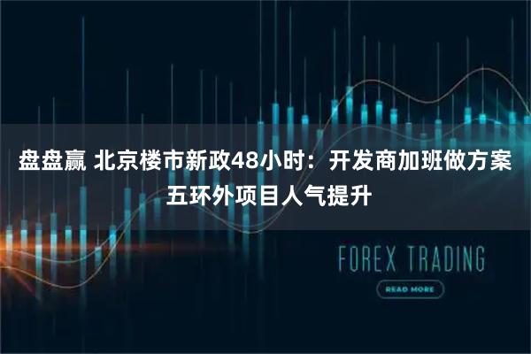盘盘赢 北京楼市新政48小时：开发商加班做方案 五环外项目人气提升