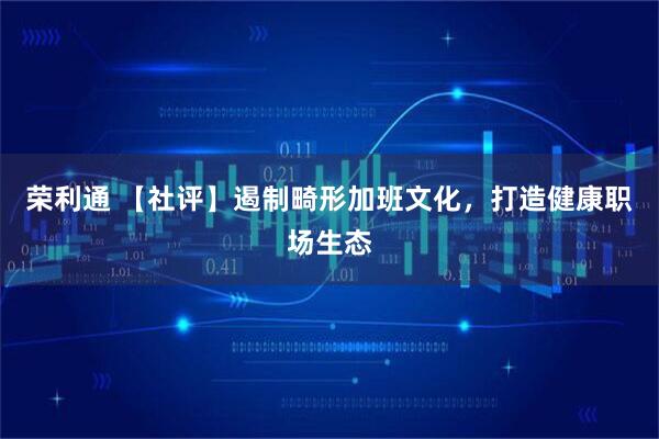 荣利通 【社评】遏制畸形加班文化，打造健康职场生态