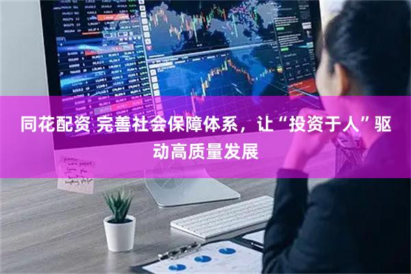 同花配资 完善社会保障体系，让“投资于人”驱动高质量发展