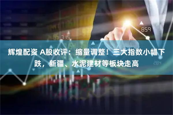 辉煌配资 A股收评：缩量调整！三大指数小幅下跌，新疆、水泥建材等板块走高