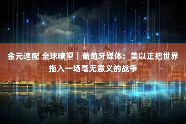 金元速配 全球瞭望｜葡萄牙媒体：美以正把世界拖入一场毫无意义的战争