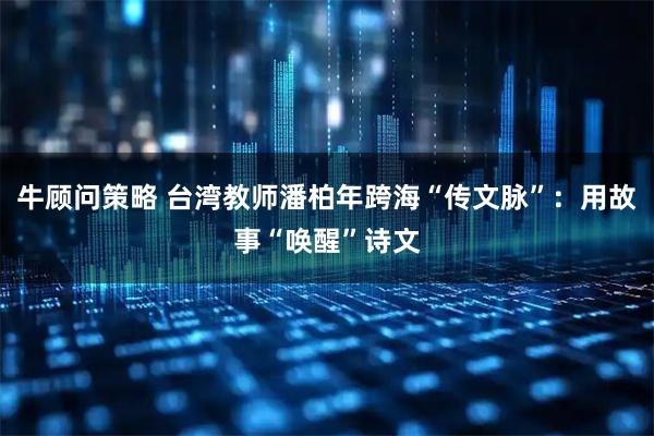 牛顾问策略 台湾教师潘柏年跨海“传文脉”：用故事“唤醒”诗文