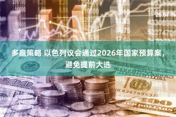 多赢策略 以色列议会通过2026年国家预算案，避免提前大选