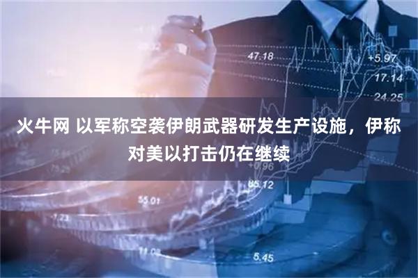 火牛网 以军称空袭伊朗武器研发生产设施，伊称对美以打击仍在继续