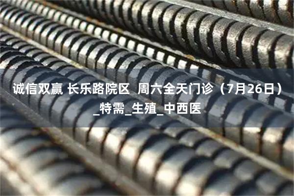 诚信双赢 长乐路院区  周六全天门诊（7月26日）_特需_生殖_中西医