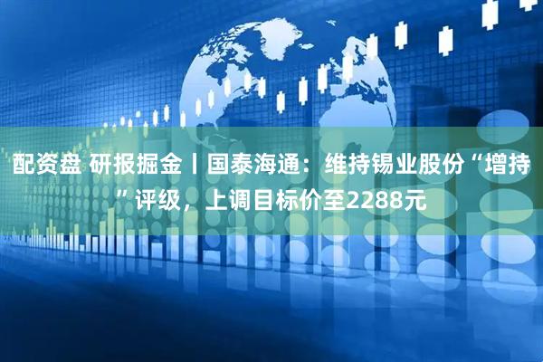 配资盘 研报掘金丨国泰海通：维持锡业股份“增持”评级，上调目标价至2288元