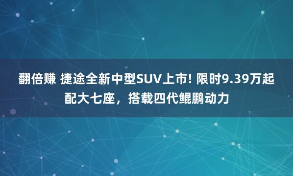 翻倍赚 捷途全新中型SUV上市! 限时9.39万起配大七座，搭载四代鲲鹏动力