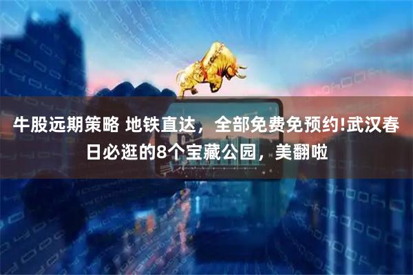 牛股远期策略 地铁直达，全部免费免预约!武汉春日必逛的8个宝藏公园，美翻啦