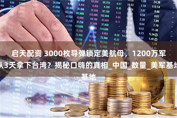 启天配资 3000枚导弹锁定美航母，1200万军队3天拿下台湾？揭秘口嗨的真相_中国_数量_美军基地