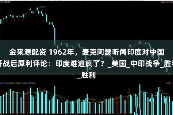 金来源配资 1962年，麦克阿瑟听闻印度对中国开战后犀利评论：印度难道疯了？_美国_中印战争_胜利