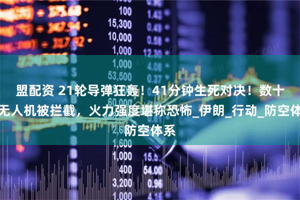 盟配资 21轮导弹狂轰！41分钟生死对决！数十架无人机被拦截，火力强度堪称恐怖_伊朗_行动_防空体系