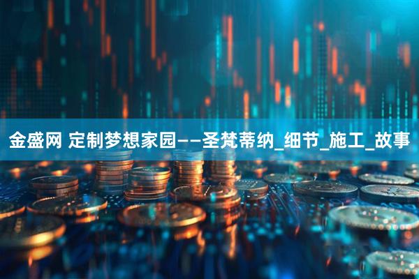 金盛网 定制梦想家园——圣梵蒂纳_细节_施工_故事