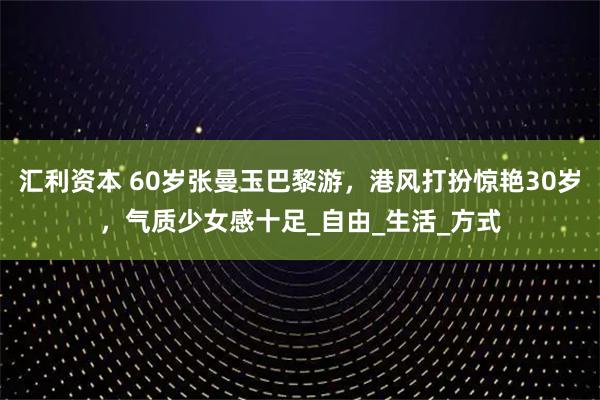 汇利资本 60岁张曼玉巴黎游，港风打扮惊艳30岁，气质少女感十足_自由_生活_方式