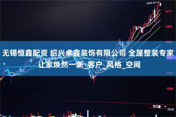 无锡恒鑫配资 绍兴卓鑫装饰有限公司 全屋整装专家 让家焕然一新_客户_风格_空间