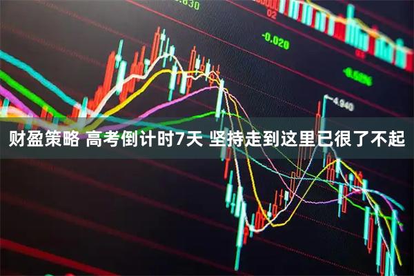 财盈策略 高考倒计时7天 坚持走到这里已很了不起