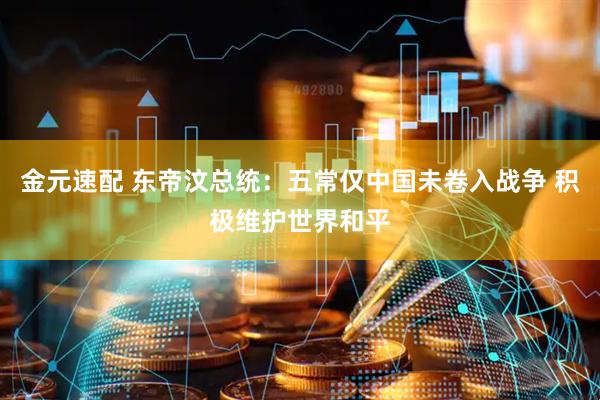 金元速配 东帝汶总统：五常仅中国未卷入战争 积极维护世界和平
