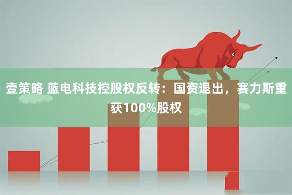 壹策略 蓝电科技控股权反转：国资退出，赛力斯重获100%股权