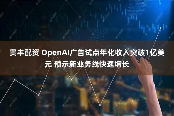贵丰配资 OpenAI广告试点年化收入突破1亿美元 预示新业务线快速增长
