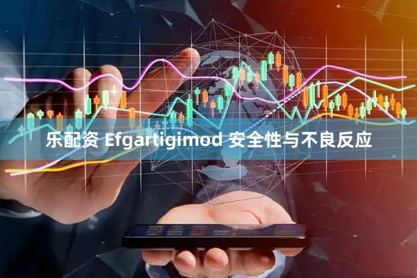 乐配资 Efgartigimod 安全性与不良反应
