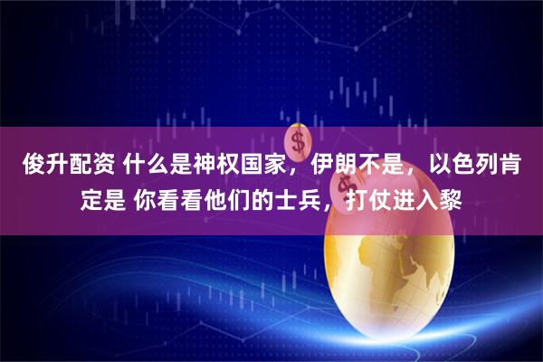 俊升配资 什么是神权国家，伊朗不是，以色列肯定是 你看看他们的士兵，打仗进入黎