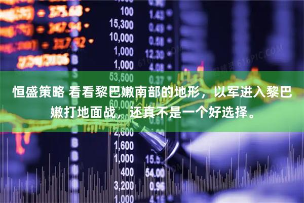 恒盛策略 看看黎巴嫩南部的地形，以军进入黎巴嫩打地面战，还真不是一个好选择。
