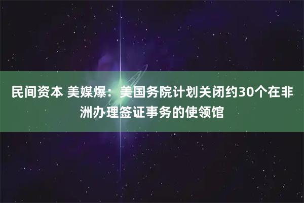 民间资本 美媒爆：美国务院计划关闭约30个在非洲办理签证事务的使领馆
