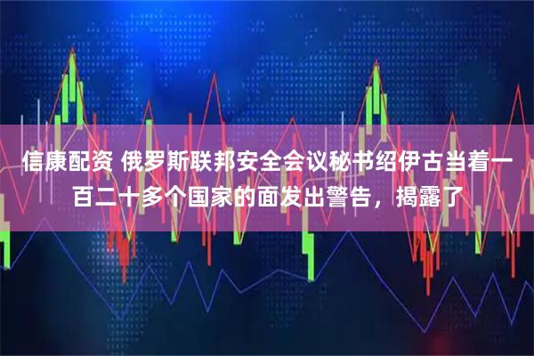 信康配资 俄罗斯联邦安全会议秘书绍伊古当着一百二十多个国家的面发出警告，揭露了