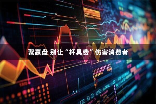 聚赢盘 别让“杯具费”伤害消费者