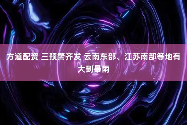 方道配资 三预警齐发 云南东部、江苏南部等地有大到暴雨