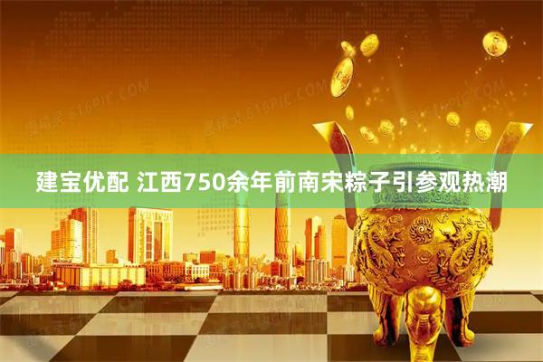建宝优配 江西750余年前南宋粽子引参观热潮