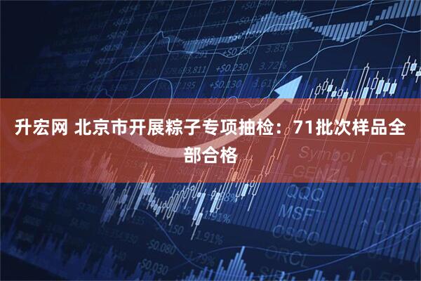 升宏网 北京市开展粽子专项抽检：71批次样品全部合格