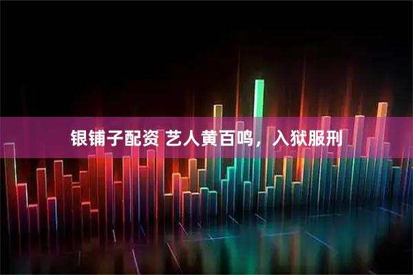银铺子配资 艺人黄百鸣，入狱服刑