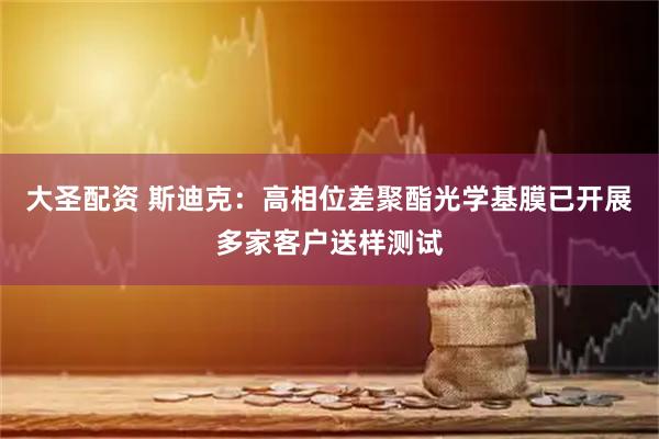 大圣配资 斯迪克：高相位差聚酯光学基膜已开展多家客户送样测试