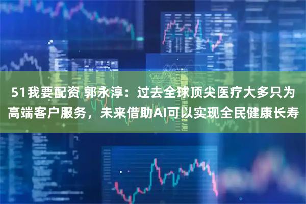 51我要配资 郭永淳：过去全球顶尖医疗大多只为高端客户服务，未来借助AI可以实现全民健康长寿