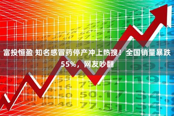 富投恒盈 知名感冒药停产冲上热搜！全国销量暴跌55%，网友吵翻