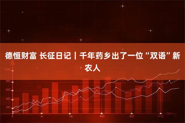德恒财富 长征日记｜千年药乡出了一位“双语”新农人