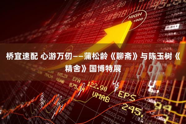 桥宜速配 心游万仞——蒲松龄《聊斋》与陈玉树《精舍》国博特展