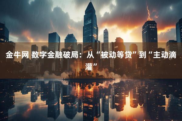 金牛网 数字金融破局：从“被动等贷”到“主动滴灌”