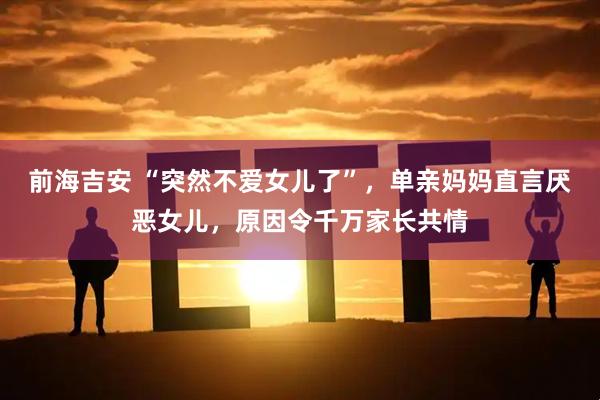 前海吉安 “突然不爱女儿了”，单亲妈妈直言厌恶女儿，原因令千万家长共情