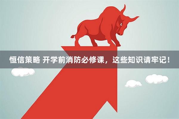 恒信策略 开学前消防必修课，这些知识请牢记！