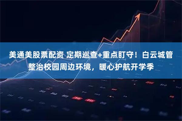 美通美股票配资 定期巡查+重点盯守！白云城管整治校园周边环境，暖心护航开学季